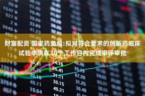 财富配资 国家药监局:拟对符合要求的创新药临床试验申请在30个工作日内完成审评审批
