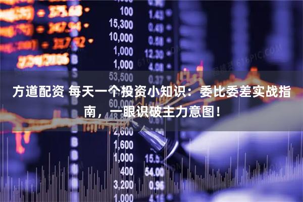 方道配资 每天一个投资小知识：委比委差实战指南，一眼识破主力意图！