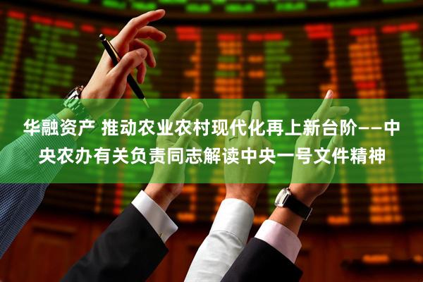 华融资产 推动农业农村现代化再上新台阶——中央农办有关负责同志解读中央一号文件精神