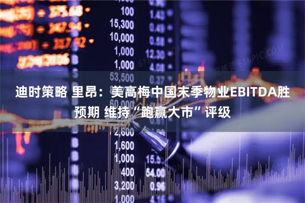 迪时策略 里昂：美高梅中国末季物业EBITDA胜预期 维持“跑赢大市”评级