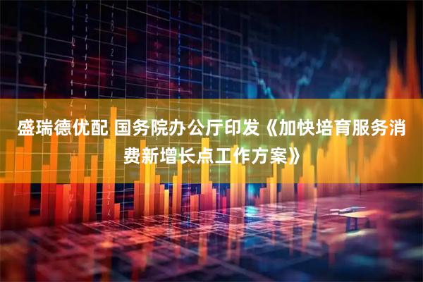 盛瑞德优配 国务院办公厅印发《加快培育服务消费新增长点工作方案》