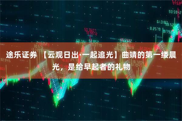 途乐证券 【云观日出·一起追光】曲靖的第一缕晨光，是给早起者的礼物