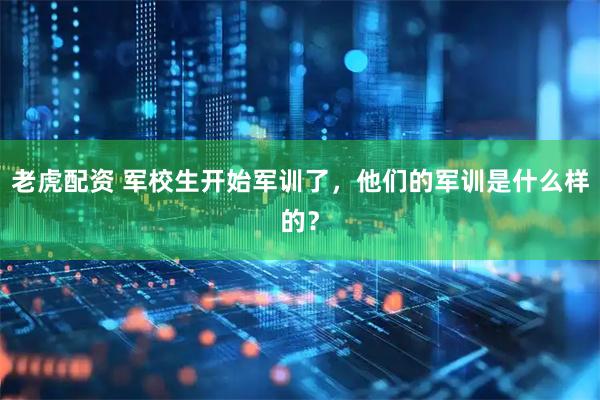 老虎配资 军校生开始军训了，他们的军训是什么样的？