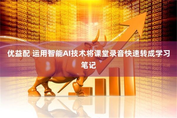 优益配 运用智能AI技术将课堂录音快速转成学习笔记