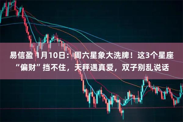 易信盈 1月10日：周六星象大洗牌！这3个星座“偏财”挡不住，天秤遇真爱，双子别乱说话