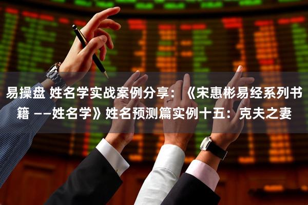 易操盘 姓名学实战案例分享：《宋惠彬易经系列书籍 ——姓名学》姓名预测篇实例十五：克夫之妻