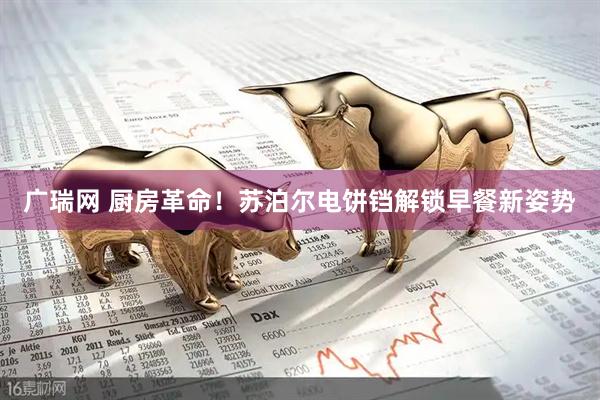 广瑞网 厨房革命！苏泊尔电饼铛解锁早餐新姿势