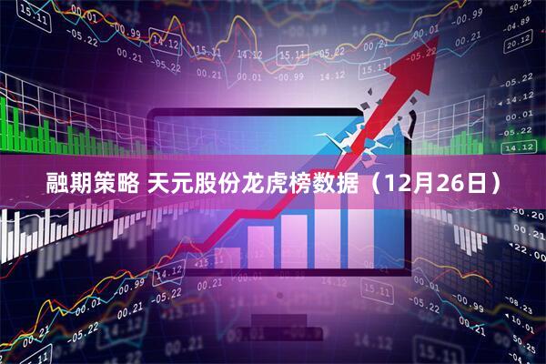 融期策略 天元股份龙虎榜数据（12月26日）