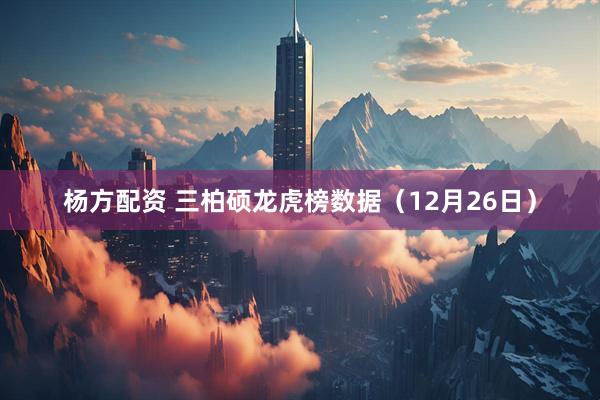 杨方配资 三柏硕龙虎榜数据（12月26日）