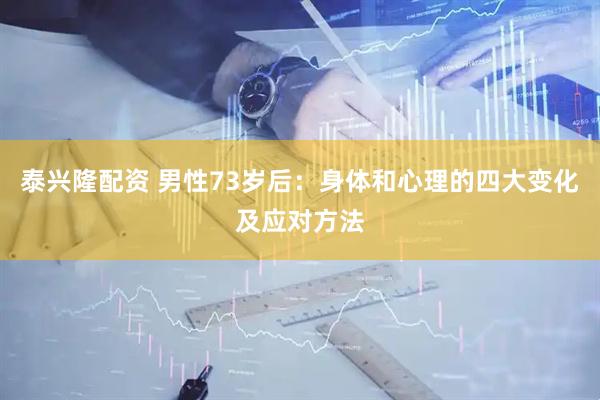 泰兴隆配资 男性73岁后：身体和心理的四大变化及应对方法
