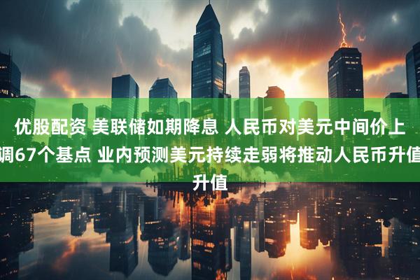 优股配资 美联储如期降息 人民币对美元中间价上调67个基点 业内预测美元持续走弱将推动人民币升值