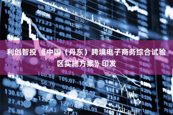 利创智投 《中国（丹东）跨境电子商务综合试验区实施方案》印发