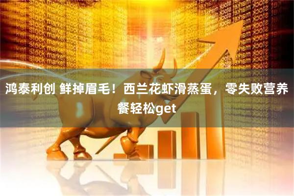 鸿泰利创 鲜掉眉毛！西兰花虾滑蒸蛋，零失败营养餐轻松get