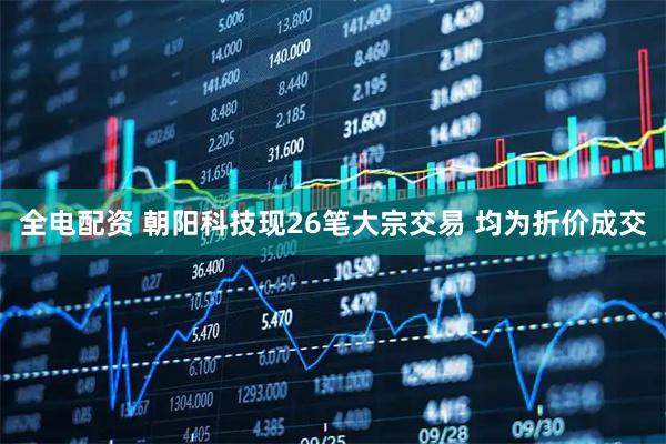 全电配资 朝阳科技现26笔大宗交易 均为折价成交