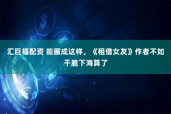 汇巨福配资 能画成这样，《租借女友》作者不如干脆下海算了