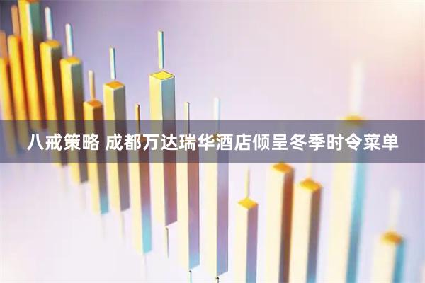 八戒策略 成都万达瑞华酒店倾呈冬季时令菜单
