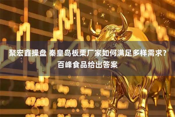 聚宏鑫操盘 秦皇岛板栗厂家如何满足多样需求？百峰食品给出答案