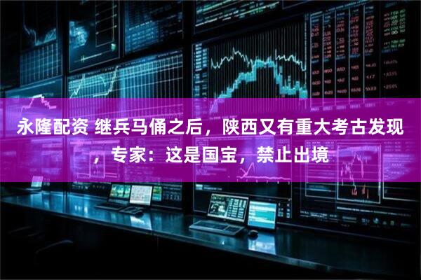 永隆配资 继兵马俑之后，陕西又有重大考古发现，专家：这是国宝，禁止出境