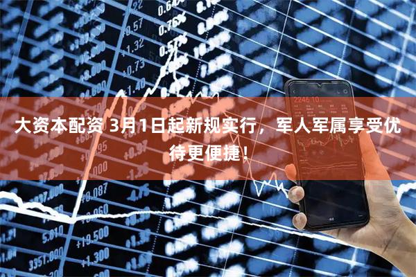 大资本配资 3月1日起新规实行，军人军属享受优待更便捷！