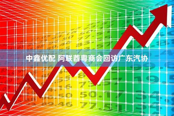 中鑫优配 阿联酋粤商会回访广东汽协