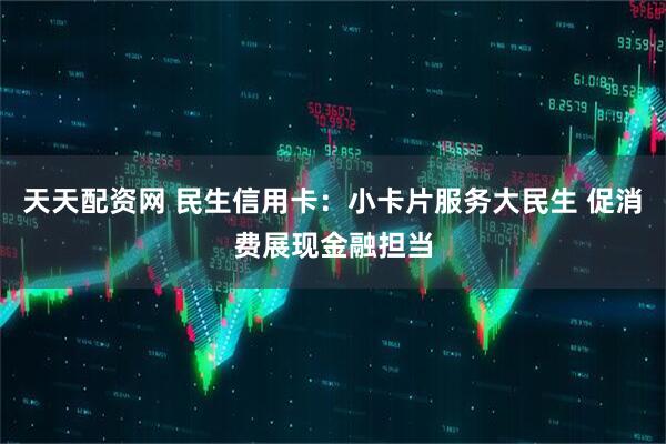 天天配资网 民生信用卡：小卡片服务大民生 促消费展现金融担当