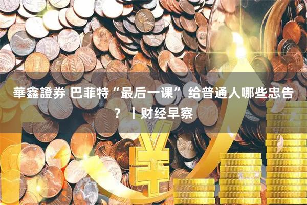 華鑫證券 巴菲特“最后一课” 给普通人哪些忠告？丨财经早察