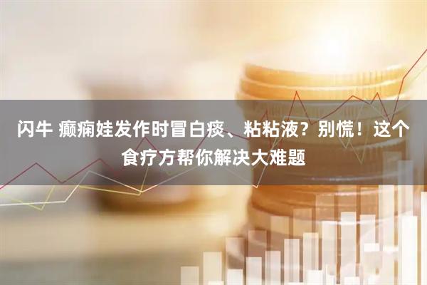闪牛 癫痫娃发作时冒白痰、粘粘液？别慌！这个食疗方帮你解决大难题