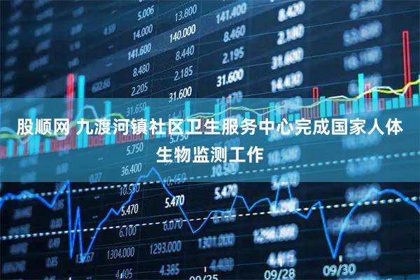 股顺网 九渡河镇社区卫生服务中心完成国家人体生物监测工作