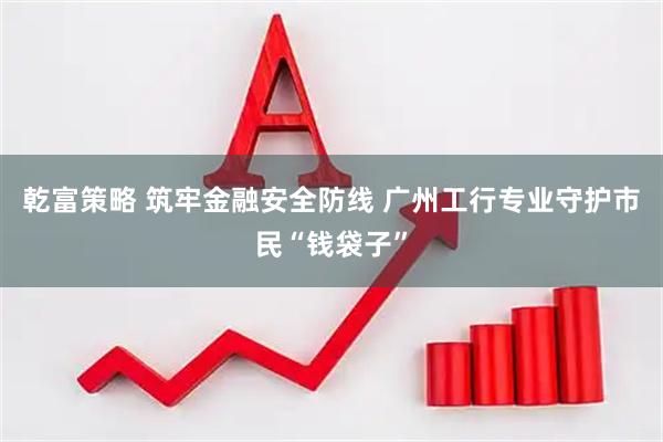 乾富策略 筑牢金融安全防线 广州工行专业守护市民“钱袋子”
