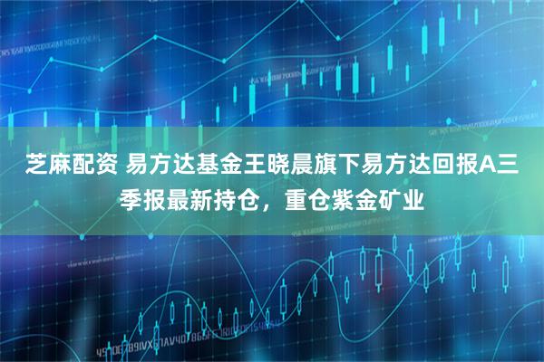 芝麻配资 易方达基金王晓晨旗下易方达回报A三季报最新持仓，重仓紫金矿业