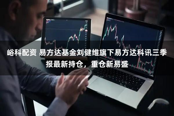 峪科配资 易方达基金刘健维旗下易方达科讯三季报最新持仓，重仓新易盛