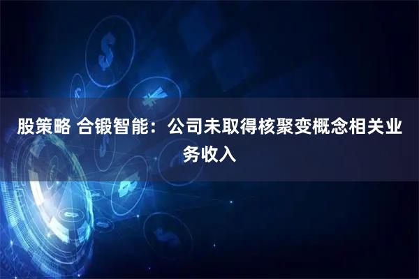 股策略 合锻智能：公司未取得核聚变概念相关业务收入