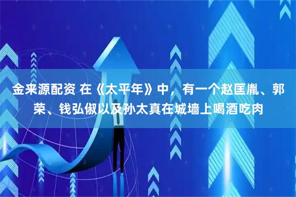 金来源配资 在《太平年》中，有一个赵匡胤、郭荣、钱弘俶以及孙太真在城墙上喝酒吃肉