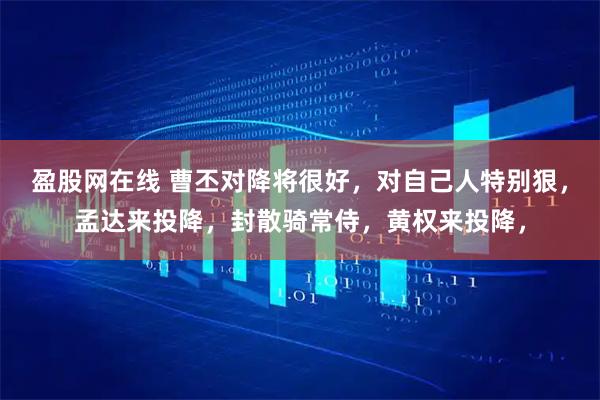盈股网在线 曹丕对降将很好，对自己人特别狠，孟达来投降，封散骑常侍，黄权来投降，