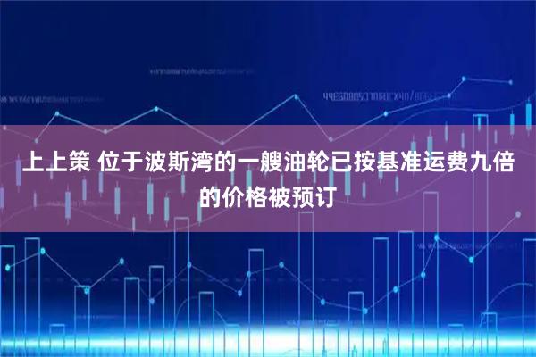 上上策 位于波斯湾的一艘油轮已按基准运费九倍的价格被预订