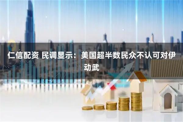 仁信配资 民调显示：美国超半数民众不认可对伊动武