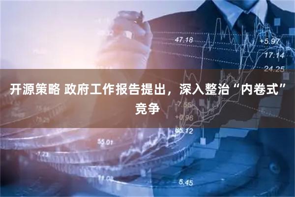 开源策略 政府工作报告提出，深入整治“内卷式”竞争