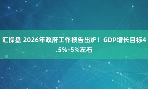 汇操盘 2026年政府工作报告出炉！GDP增长目标4.5%-5%左右