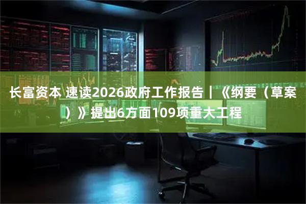 长富资本 速读2026政府工作报告｜《纲要（草案）》提出6方面109项重大工程