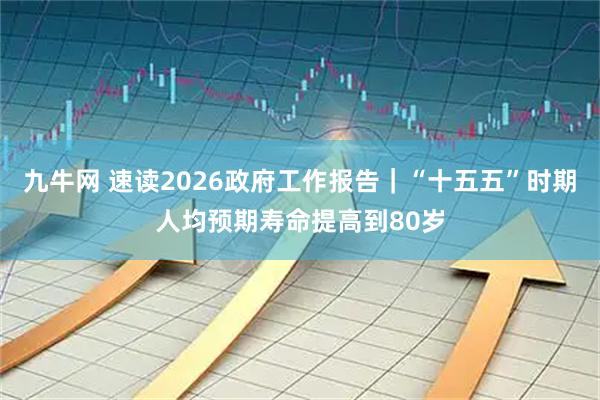九牛网 速读2026政府工作报告｜“十五五”时期人均预期寿命提高到80岁